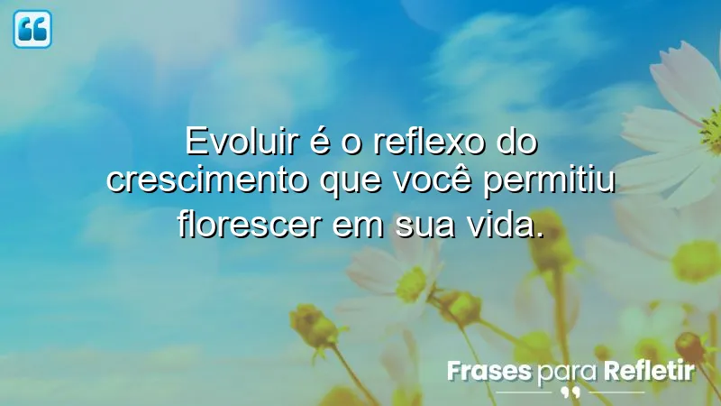 Frases sobre crescer e evoluir, refletindo sobre a importância do crescimento pessoal.