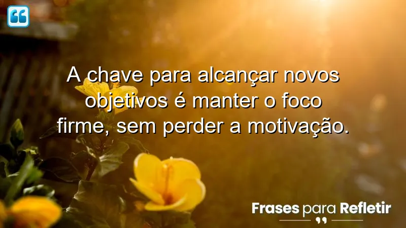 Frases de foco em novos objetivos para alcançar suas metas com determinação.