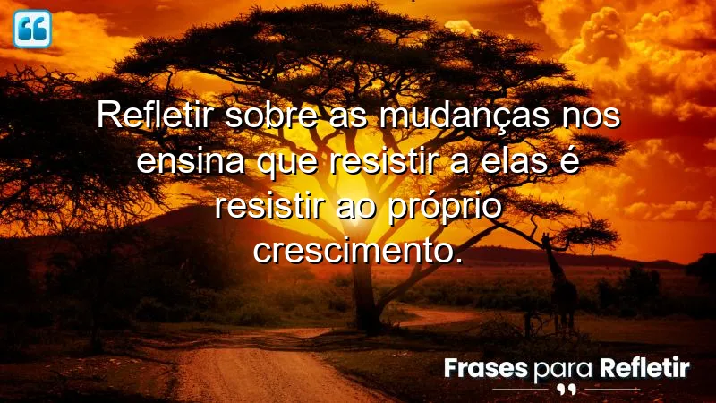 Frases de reflexão sobre mudanças que inspiram crescimento pessoal.