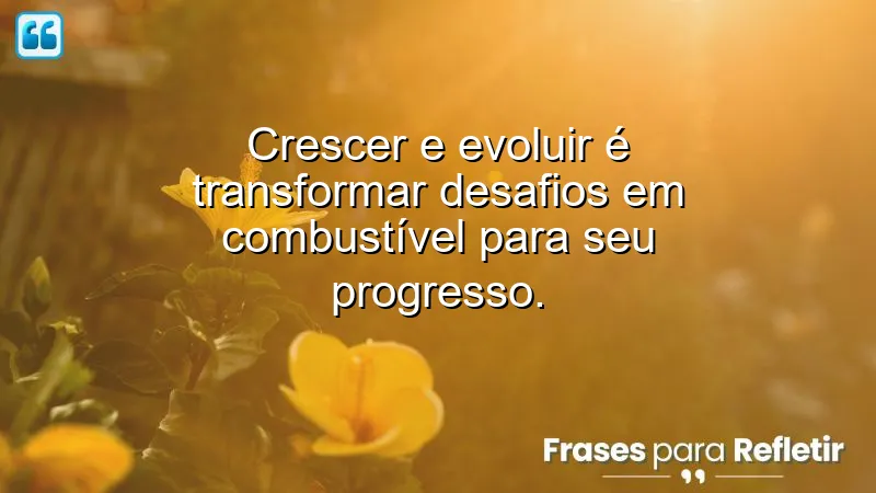 Frases sobre crescer e evoluir, transformando desafios em oportunidades de aprendizado.