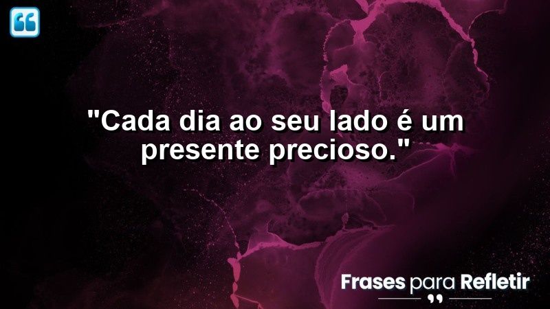 “Cada dia ao seu lado é um presente precioso.”