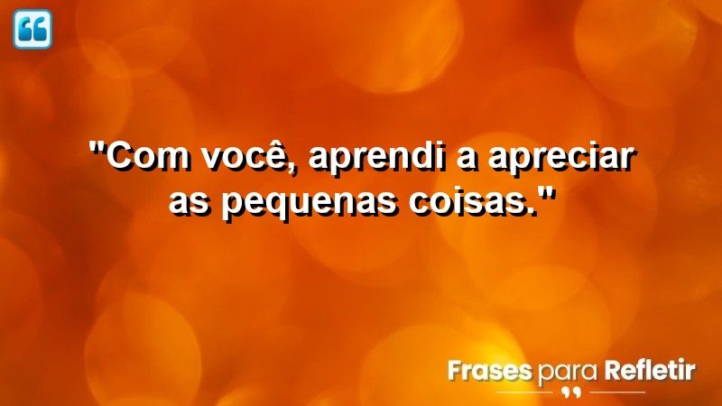 “Com você, aprendi a apreciar as pequenas coisas.”