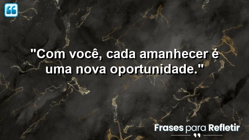 “Com você, cada amanhecer é uma nova oportunidade.”