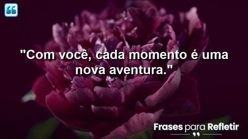 “Com você, cada momento é uma nova aventura.”