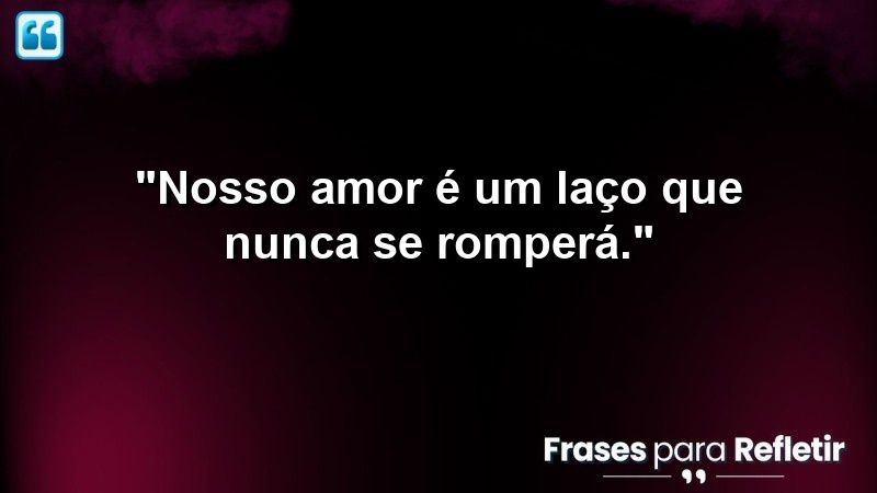 “Nosso amor é um laço que nunca se romperá.”