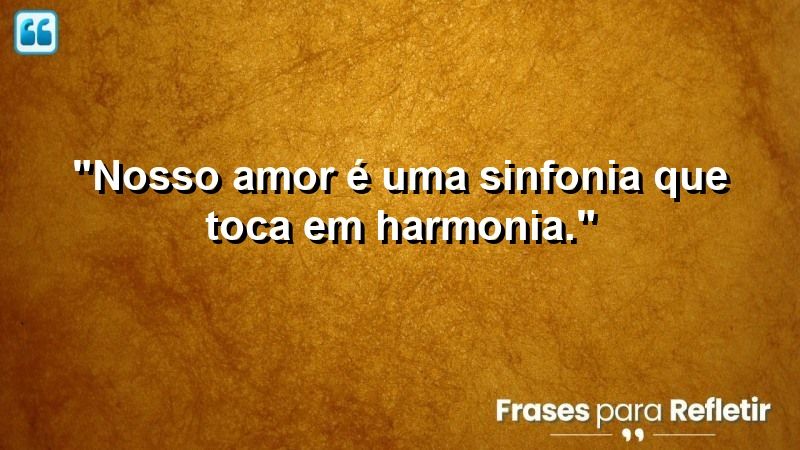 “Nosso amor é uma sinfonia que toca em harmonia.”