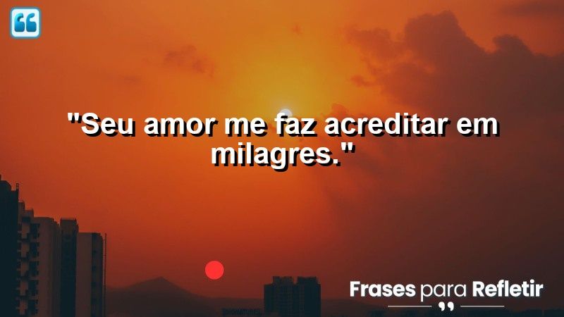 “Seu amor me faz acreditar em milagres.”