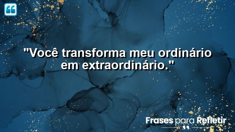 “Você transforma meu ordinário em extraordinário.”