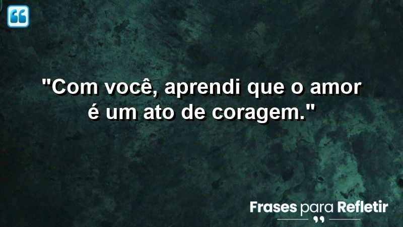 “Com você, aprendi que o amor é um ato de coragem.”