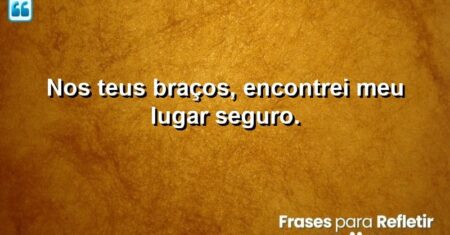 Nos teus braços, encontrei meu lugar seguro.