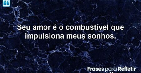 Seu amor é o combustível que impulsiona meus sonhos.