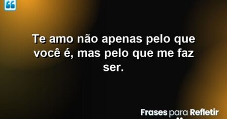 Te amo não apenas pelo que você é, mas pelo que me faz ser.