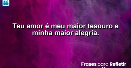 Teu amor é meu maior tesouro e minha maior alegria.