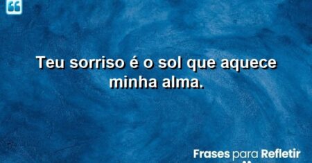 Teu sorriso é o sol que aquece minha alma.