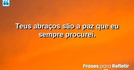 Teus abraços são a paz que eu sempre procurei.