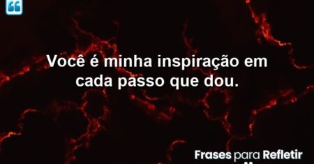 Você é minha inspiração em cada passo que dou.
