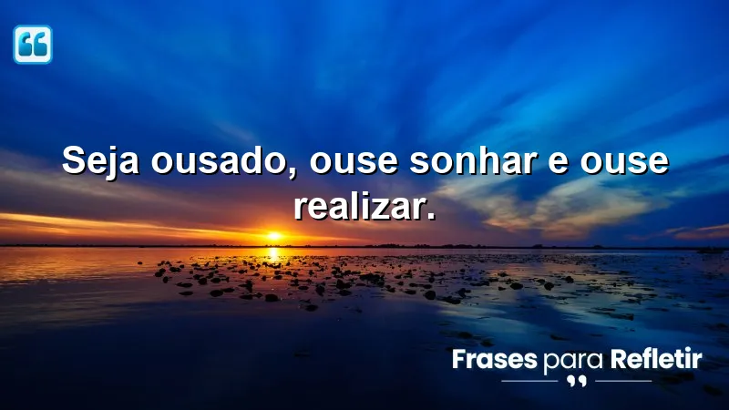 Seja ousado, ouse sonhar e ouse realizar.