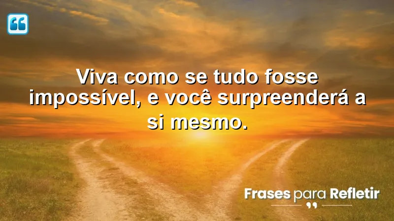 Viva como se tudo fosse impossível, e você surpreenderá a si mesmo.