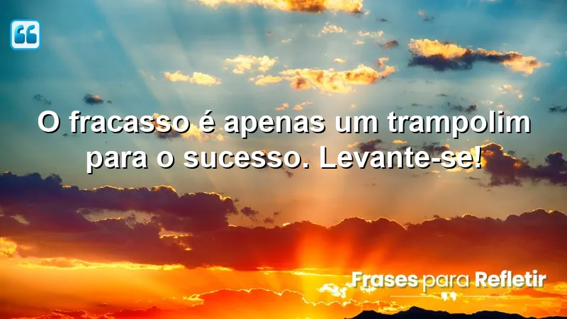 O fracasso é apenas um trampolim para o sucesso. Levante-se!