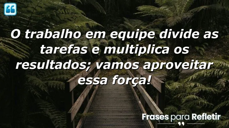 O trabalho em equipe divide as tarefas e multiplica os resultados; vamos aproveitar essa força!