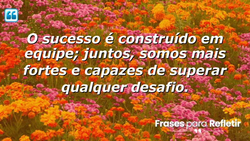 O sucesso é construído em equipe; juntos, somos mais fortes e capazes de superar qualquer desafio.