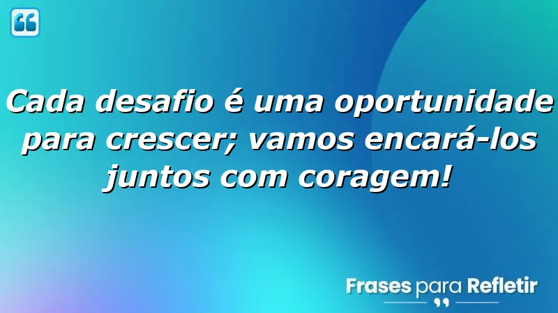 Cada desafio é uma oportunidade para crescer; vamos encará-los juntos com coragem!