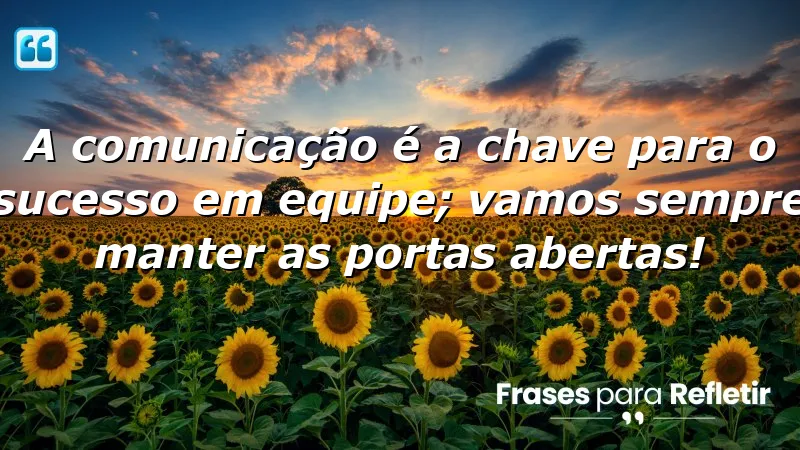 A comunicação é a chave para o sucesso em equipe; vamos sempre manter as portas abertas!