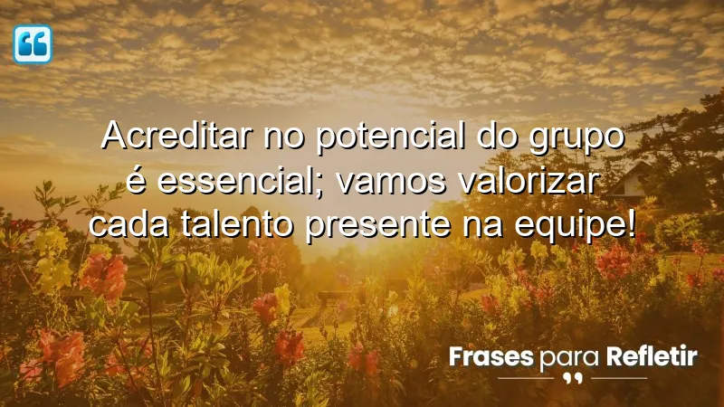 Acreditar no potencial do grupo é essencial; vamos valorizar cada talento presente na equipe!