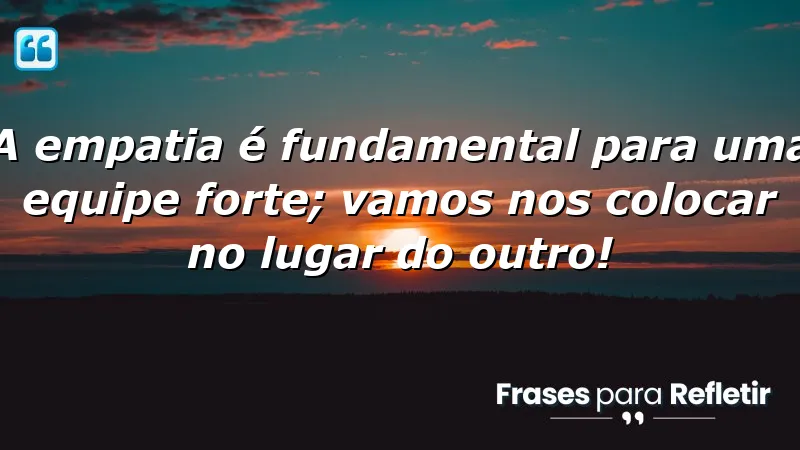 A empatia é fundamental para uma equipe forte; vamos nos colocar no lugar do outro!