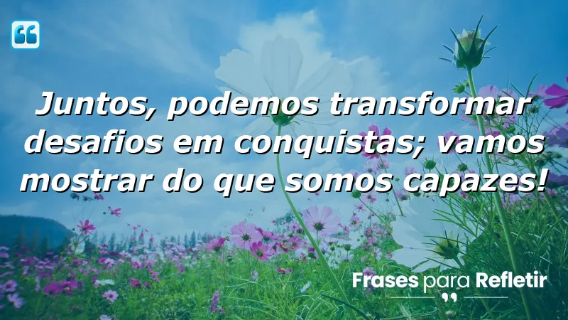 Juntos, podemos transformar desafios em conquistas; vamos mostrar do que somos capazes!