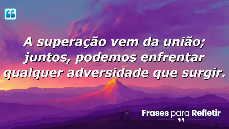 A superação vem da união; juntos, podemos enfrentar qualquer adversidade que surgir.