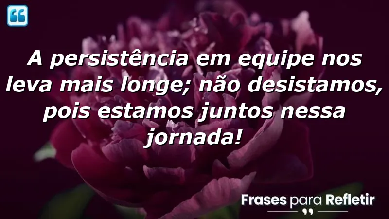 A persistência em equipe nos leva mais longe; não desistamos, pois estamos juntos nessa jornada!