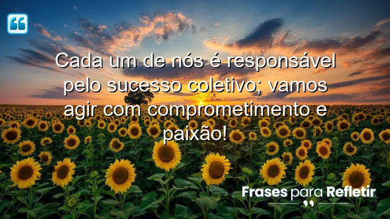 Cada um de nós é responsável pelo sucesso coletivo; vamos agir com comprometimento e paixão!