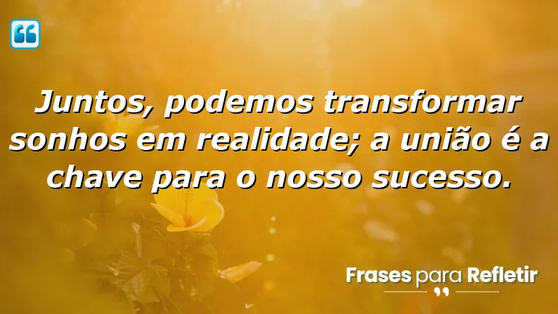 Juntos, podemos transformar sonhos em realidade; a união é a chave para o nosso sucesso.