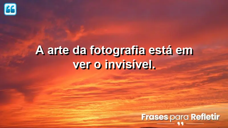 A arte da fotografia está em ver o invisível.