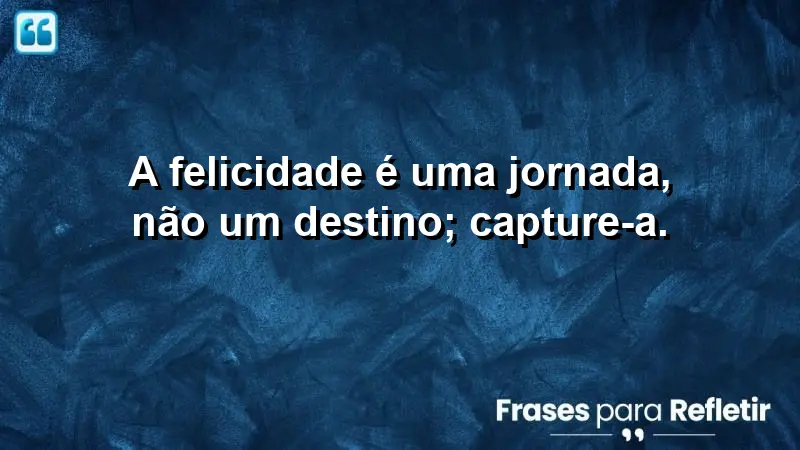 A felicidade é uma jornada, não um destino; capture-a.