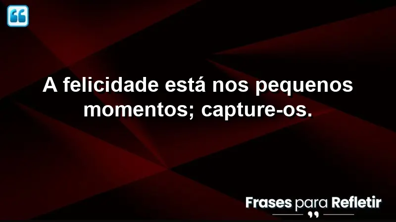 A felicidade está nos pequenos momentos; capture-os.