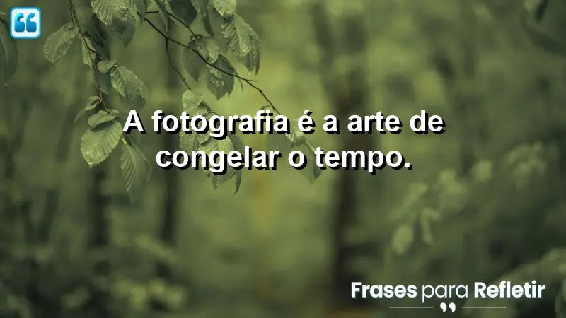 A fotografia é a arte de congelar o tempo.