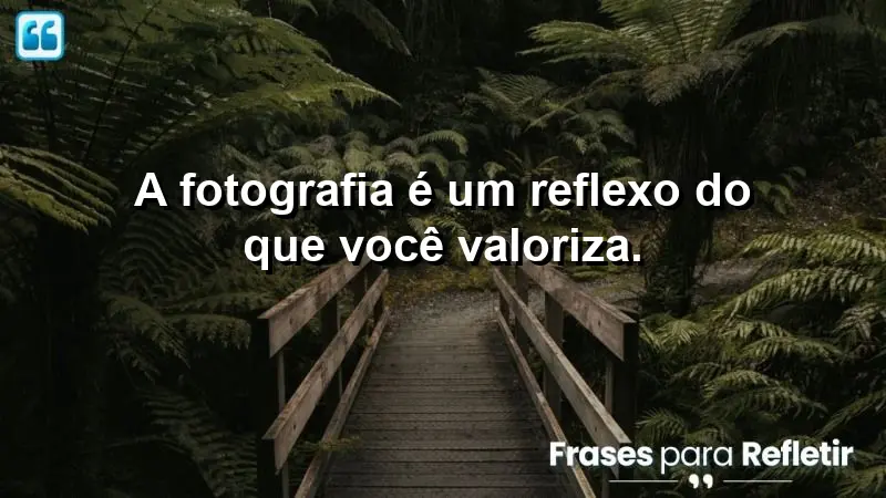 A fotografia é um reflexo do que você valoriza.