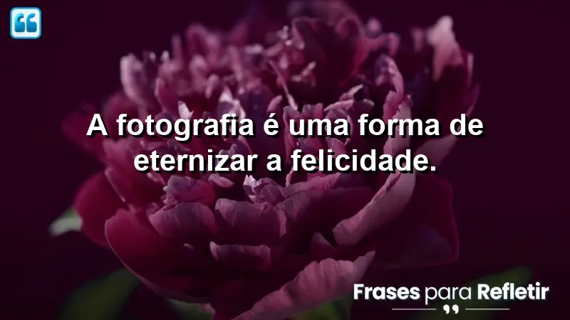 A fotografia é uma forma de eternizar a felicidade.