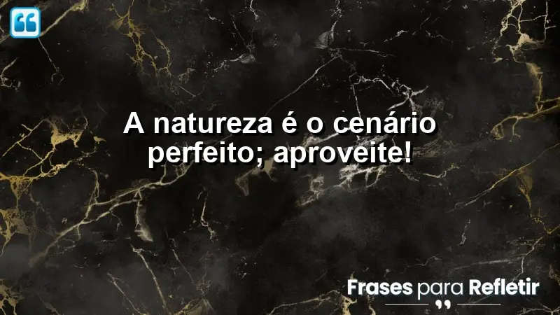 A natureza é o cenário perfeito; aproveite!