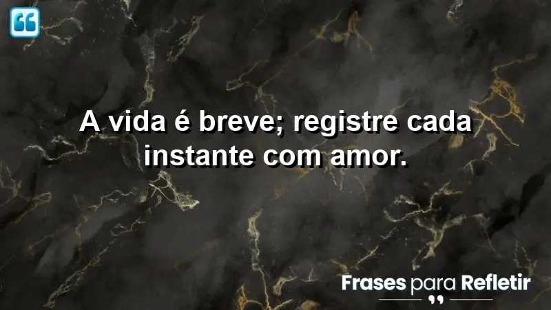 A vida é breve; registre cada instante com amor.