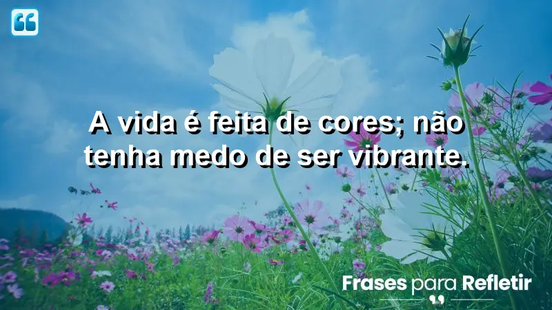 A vida é feita de cores; não tenha medo de ser vibrante.