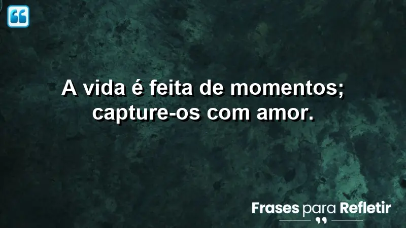 A vida é feita de momentos; capture-os com amor.