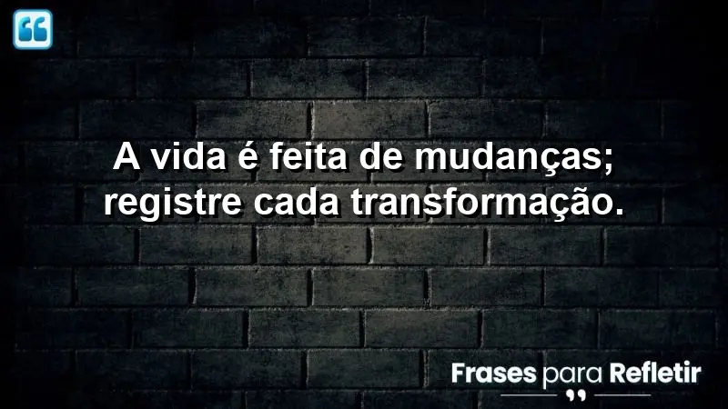 A vida é feita de mudanças; registre cada transformação.