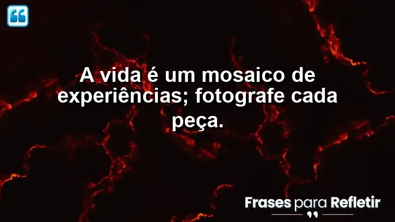 A vida é um mosaico de experiências; fotografe cada peça.