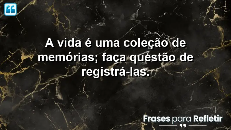 A vida é uma coleção de memórias; faça questão de registrá-las.