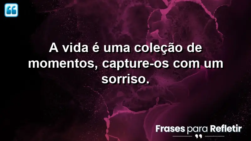 A vida é uma coleção de momentos, capture-os com um sorriso.