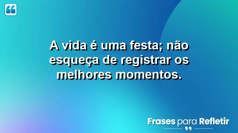 A vida é uma festa; não esqueça de registrar os melhores momentos.