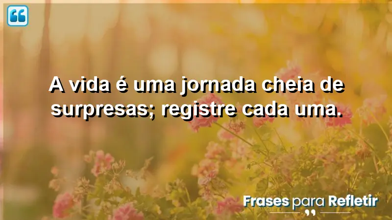 A vida é uma jornada cheia de surpresas; registre cada uma.